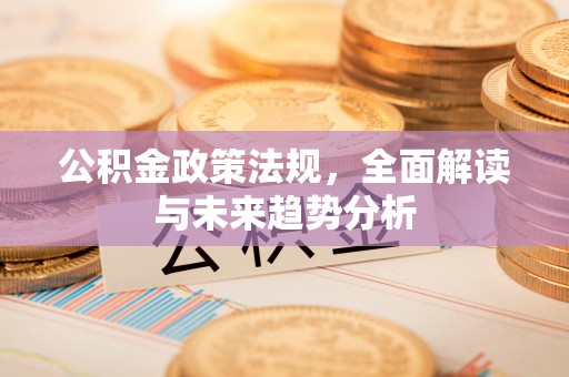 光复公积金政策法规，全面解读与未来趋势分析