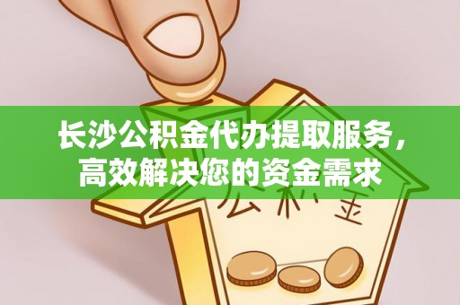 光复长沙公积金代办提取服务，高效解决您的资金需求
