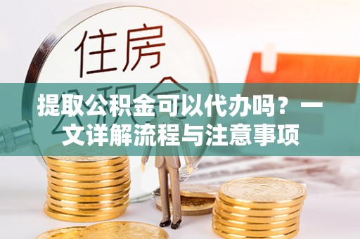 光复提取公积金可以代办吗？一文详解流程与注意事项