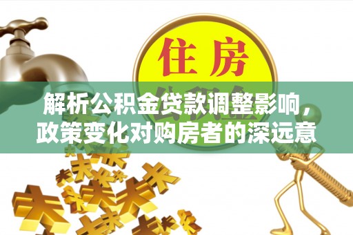 光复解析公积金贷款调整影响，政策变化对购房者的深远意义