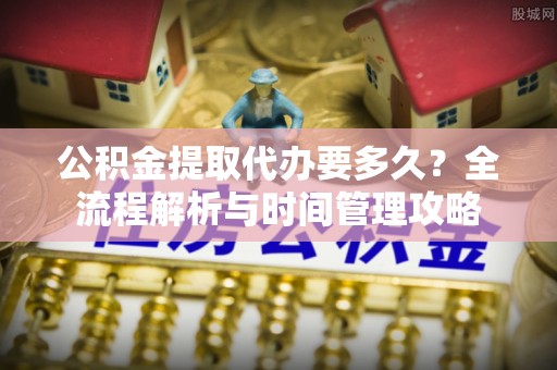 光复公积金提取代办要多久？全流程解析与时间管理攻略
