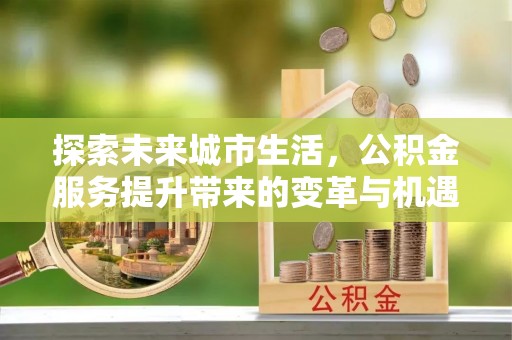 光复探索未来城市生活，公积金服务提升带来的变革与机遇