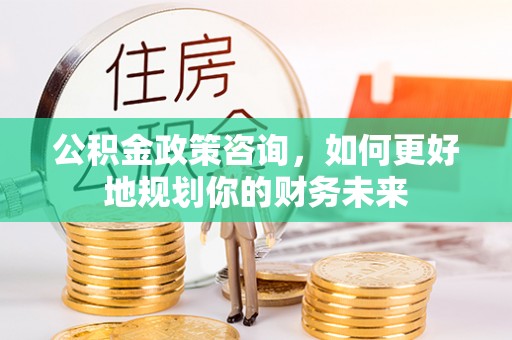 光复公积金政策咨询，如何更好地规划你的财务未来
