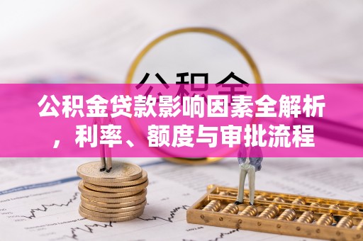 光复公积金贷款影响因素全解析，利率、额度与审批流程