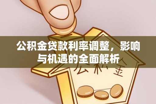 光复公积金贷款利率调整，影响与机遇的全面解析