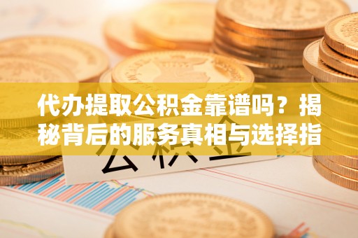 光复代办提取公积金靠谱吗？揭秘背后的服务真相与选择指南