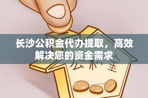 光复长沙公积金代办提取，高效解决您的资金需求