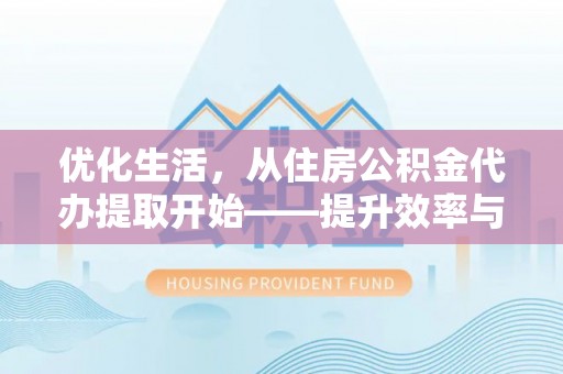光复优化生活，从住房公积金代办提取开始——提升效率与便捷的秘诀