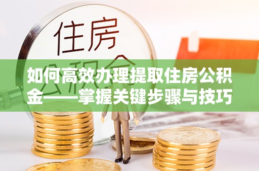 光复如何高效办理提取住房公积金——掌握关键步骤与技巧