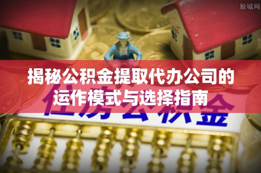 光复揭秘公积金提取代办公司的运作模式与选择指南