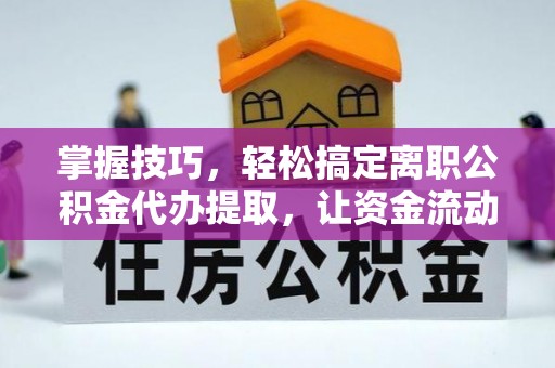 光复掌握技巧，轻松搞定离职公积金代办提取，让资金流动更便捷