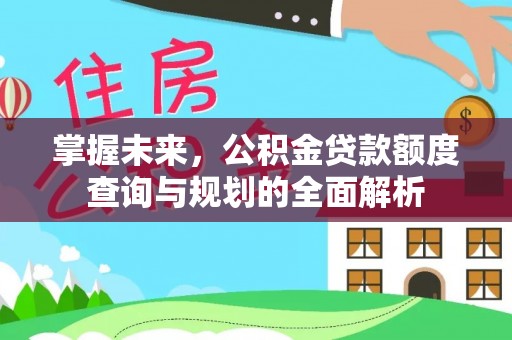 光复掌握未来，公积金贷款额度查询与规划的全面解析