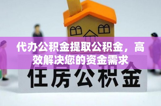 光复代办公积金提取公积金，高效解决您的资金需求