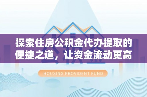 光复探索住房公积金代办提取的便捷之道，让资金流动更高效