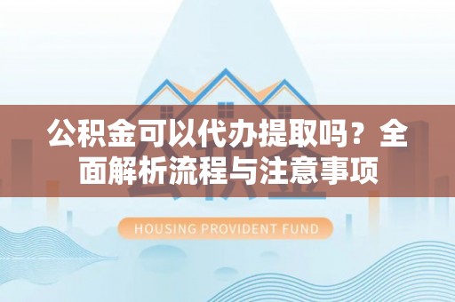 光复公积金可以代办提取吗？全面解析流程与注意事项