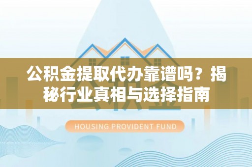 光复公积金提取代办靠谱吗？揭秘行业真相与选择指南