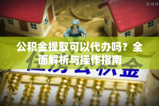 光复公积金提取可以代办吗？全面解析与操作指南