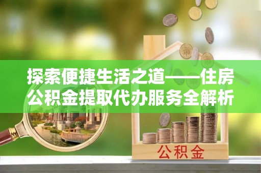 光复探索便捷生活之道——住房公积金提取代办服务全解析
