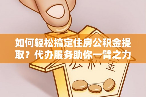 光复如何轻松搞定住房公积金提取？代办服务助你一臂之力