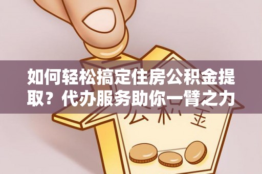 光复如何轻松搞定住房公积金提取？代办服务助你一臂之力