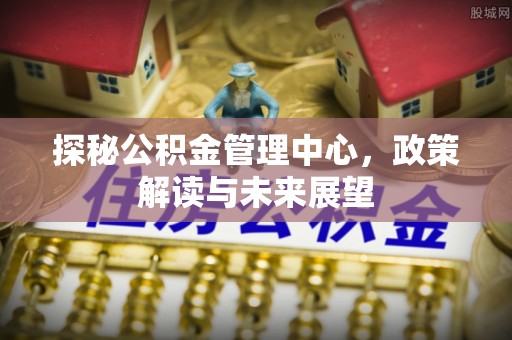光复探秘公积金管理中心，政策解读与未来展望