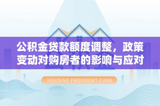 光复公积金贷款额度调整，政策变动对购房者的影响与应对策略