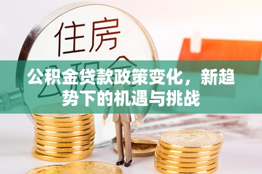光复公积金贷款政策变化，新趋势下的机遇与挑战