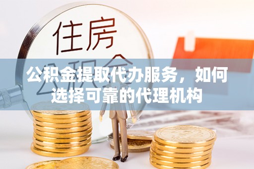 光复公积金提取代办服务，如何选择可靠的代理机构