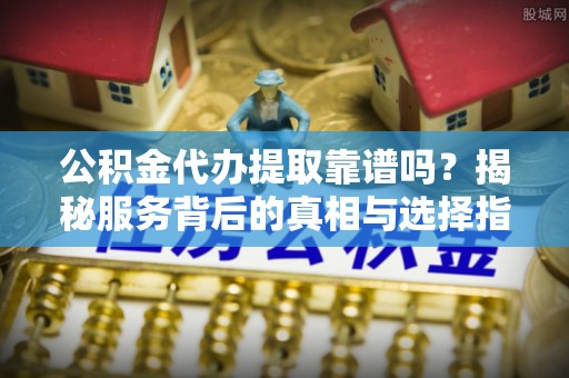 光复公积金代办提取靠谱吗？揭秘服务背后的真相与选择指南