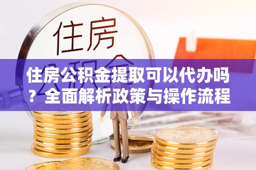 光复住房公积金提取可以代办吗？全面解析政策与操作流程