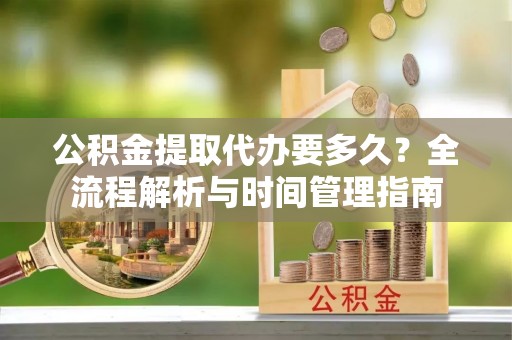 光复公积金提取代办要多久？全流程解析与时间管理指南