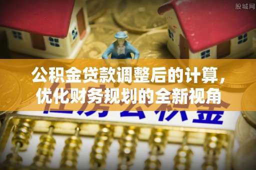 光复公积金贷款调整后的计算，优化财务规划的全新视角
