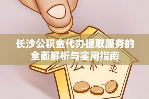 光复长沙公积金代办提取服务的全面解析与实用指南