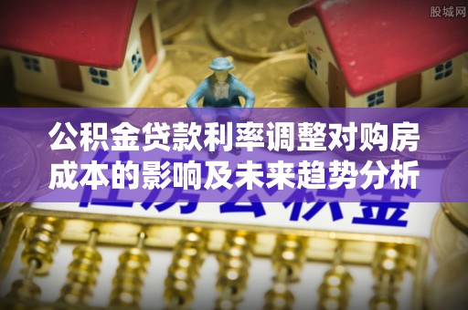 光复公积金贷款利率调整对购房成本的影响及未来趋势分析