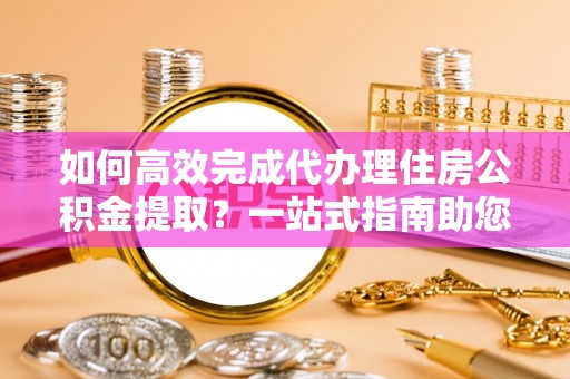 光复如何高效完成代办理住房公积金提取？一站式指南助您轻松搞定