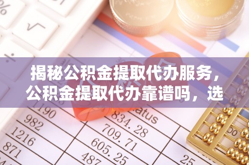 光复揭秘公积金提取代办服务，公积金提取代办靠谱吗，选择需谨慎