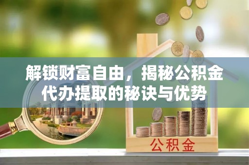 光复解锁财富自由，揭秘公积金代办提取的秘诀与优势