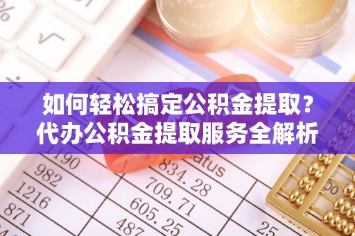 光复如何轻松搞定公积金提取？代办公积金提取服务全解析