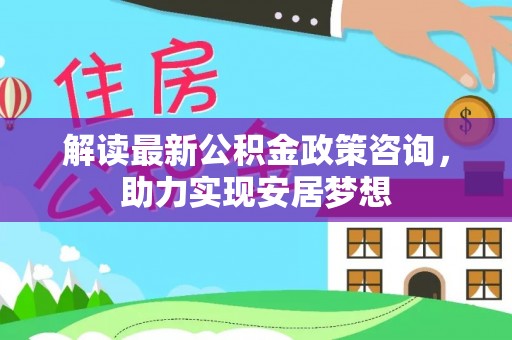 光复解读最新公积金政策咨询，助力实现安居梦想