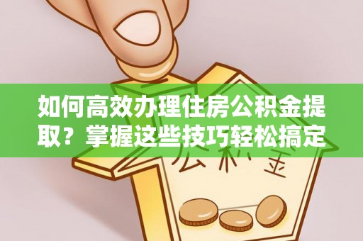 光复如何高效办理住房公积金提取？掌握这些技巧轻松搞定