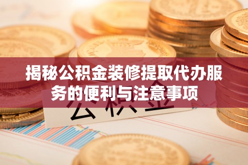 光复揭秘公积金装修提取代办服务的便利与注意事项