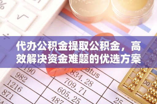光复代办公积金提取公积金，高效解决资金难题的优选方案