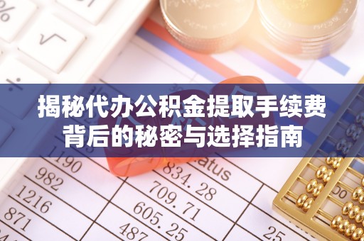 光复揭秘代办公积金提取手续费背后的秘密与选择指南