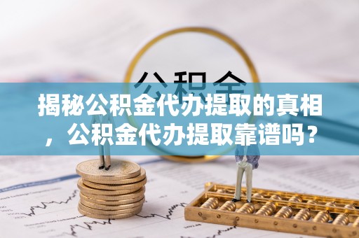 光复揭秘公积金代办提取的真相，公积金代办提取靠谱吗？你需要知道这些关键点