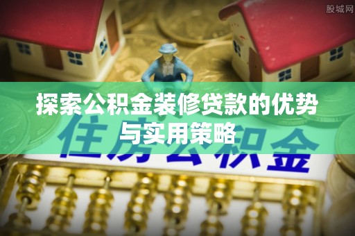 光复探索公积金装修贷款的优势与实用策略