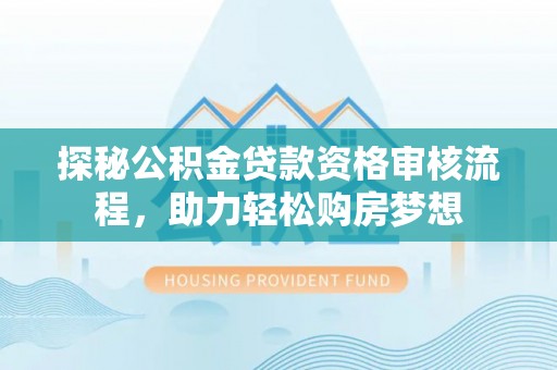 光复探秘公积金贷款资格审核流程，助力轻松购房梦想