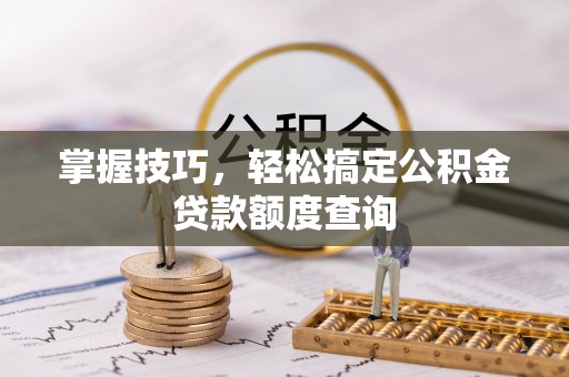 光复掌握技巧，轻松搞定公积金贷款额度查询