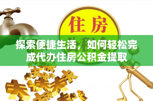 光复探索便捷生活，如何轻松完成代办住房公积金提取