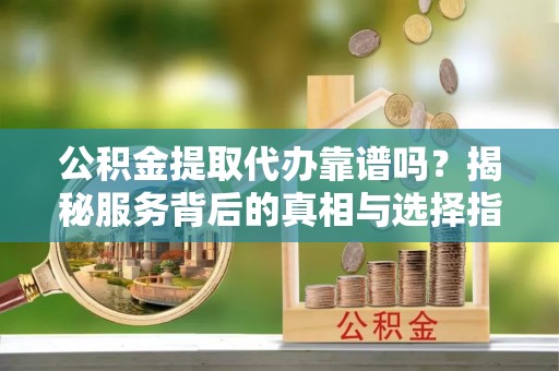 光复公积金提取代办靠谱吗？揭秘服务背后的真相与选择指南