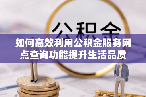 光复如何高效利用公积金服务网点查询功能提升生活品质